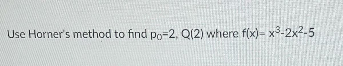 Use Horner's method to find po=2, Q(2) where f(x)= x3-2x²-5
