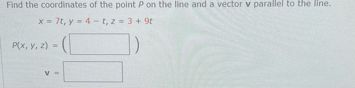 Find the coordinates of the point P on the line and a vector v parallel to the line.
x = 7t, y = 4 – t, z = 3 + 9t
P(x, y, z) =
V =
