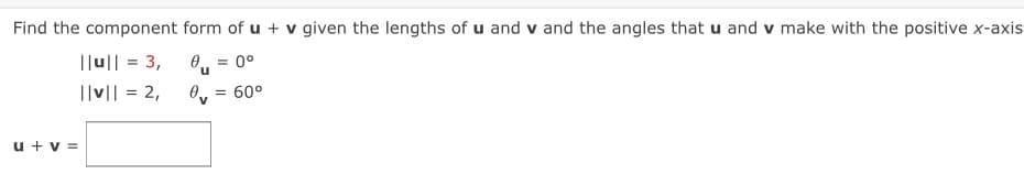 Find the component form of u + v given the lengths of u and v and the angles that u and v make with the positive x-axis
||u|| = 3,
0°
%3D
||v|| = 2,
= 60°
u + v =
