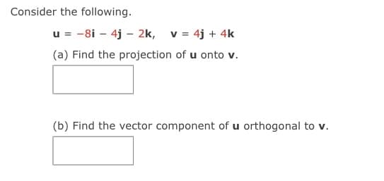 Consider the following.
u = -8i – 4j – 2k, v = 4j + 4k
(a) Find the projection of u onto v.
(b) Find the vector component of u orthogonal to v.
