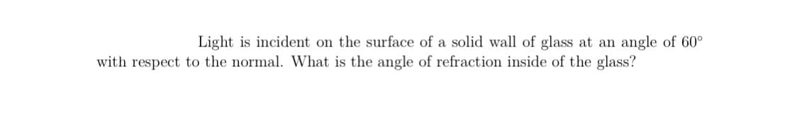 Light is incident on the surface of a solid wall of glass at an angle of 60°
with respect to the normal. What is the angle of refraction inside of the glass?