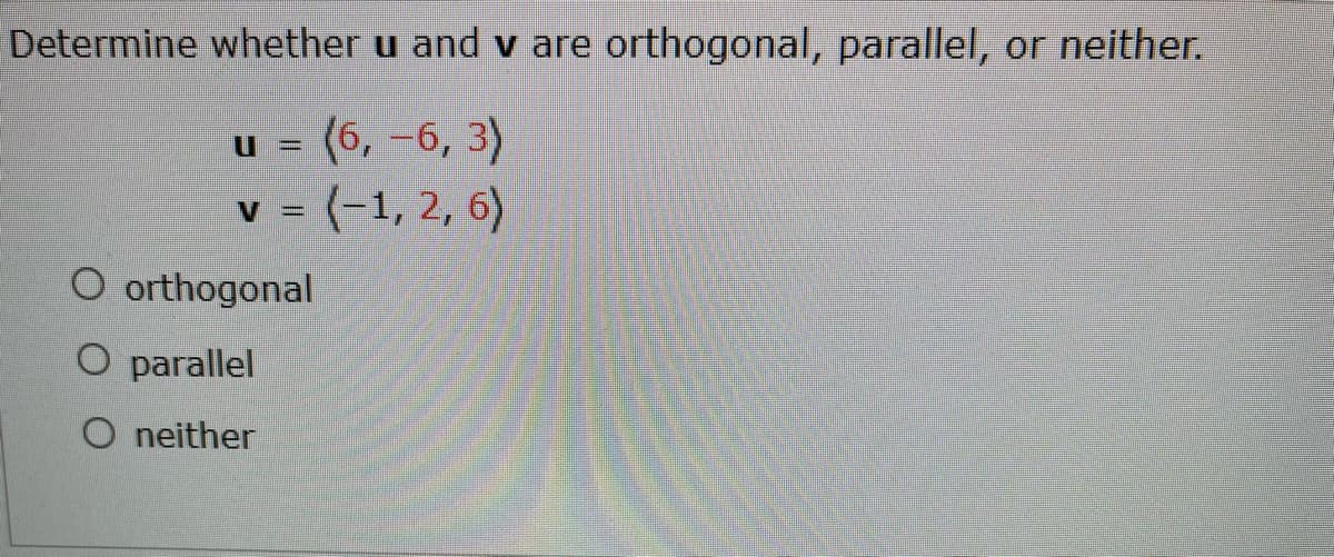 Determine whether u and v are orthogonal, parallel, or neither.
u = (6, -6, 3)
v (-1, 2, 6)
O orthogonal
O parallel
O neither
