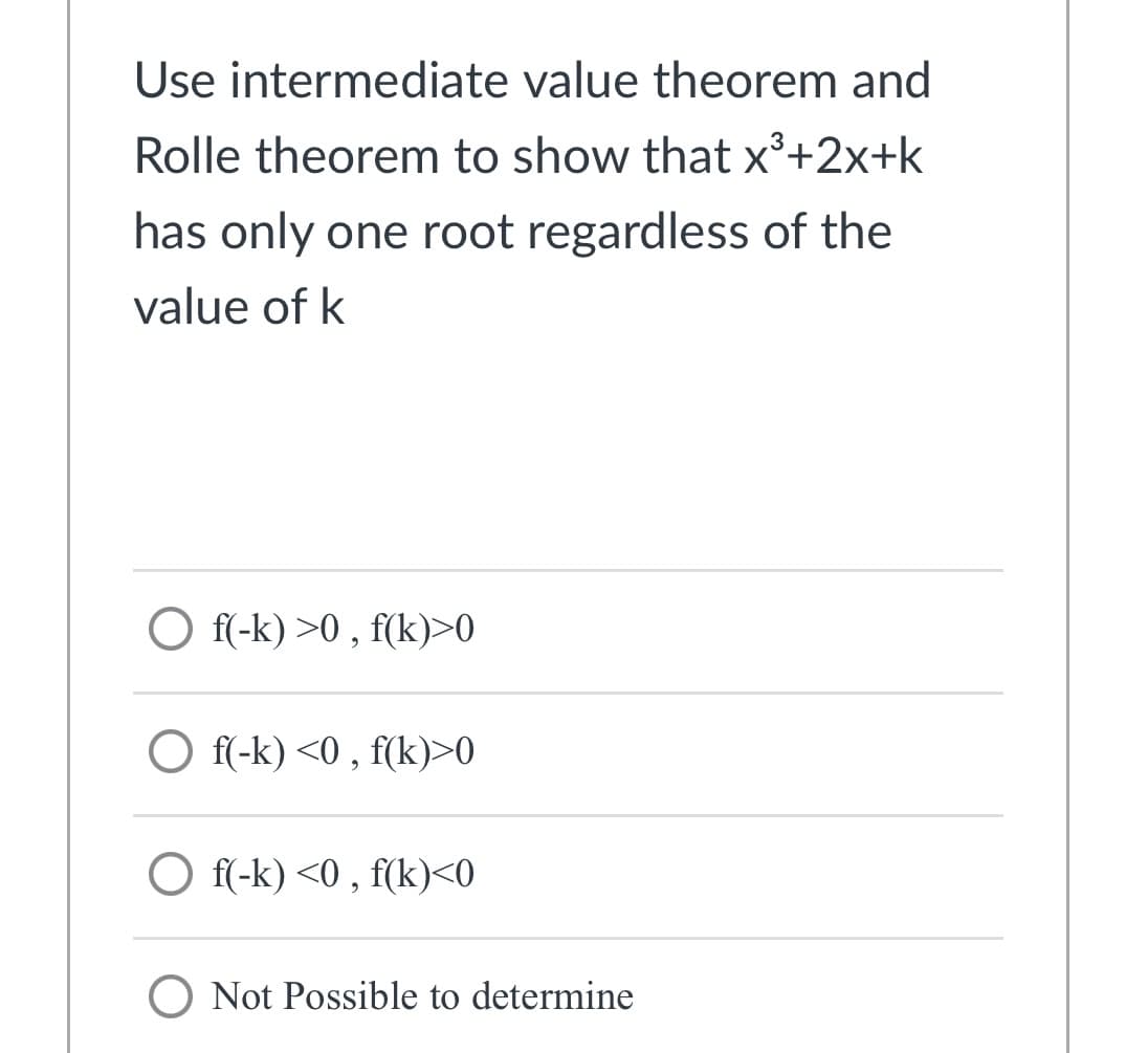 Use intermediate value theorem and
Rolle theorem to show that x³+2x+k
has only one root regardless of the
value of k
O f(-k) >0 , f(k)>0
O f(-k) <0 , f(k)>0
O f(-k) <0 , f(k)<0
O Not Possible to determine
