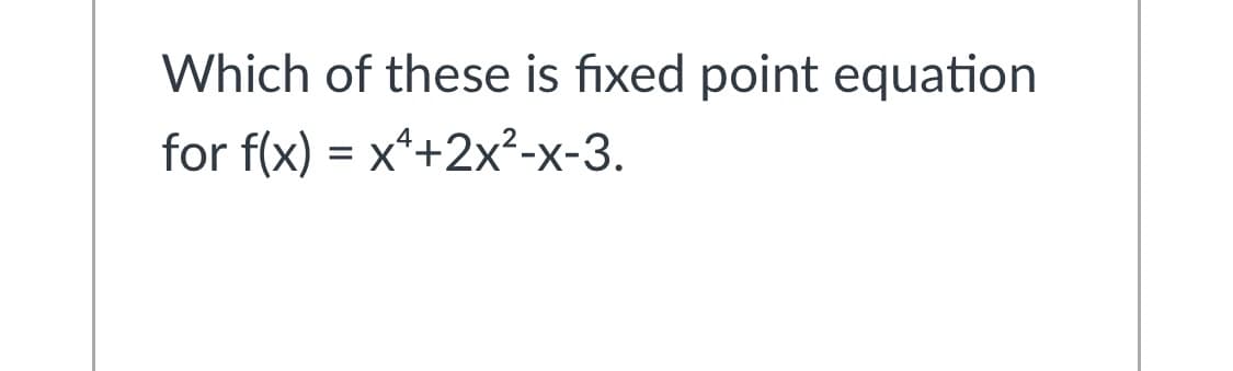 Which of these is fixed point equation
for f(x) = x*+2x²-x-3.
