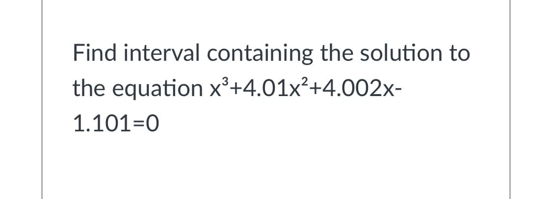 Find interval containing the solution to
the equation x³+4.01x²+4.002x-
1.101=0

