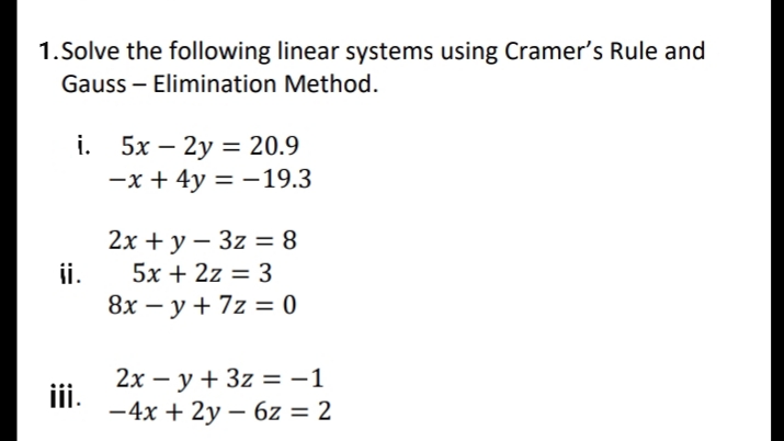1.Solve the following linear systems using Cramer's Rule and
Gauss – Elimination Method.
i. 5x – 2y = 20.9
-x + 4y = -19.3
2х + у — 3z %3 8
ii.
5x + 2z = 3
8х — у + 7z %3 0
2х — у + 3z %— -1
ii.
-4x + 2y – 6z = 2
