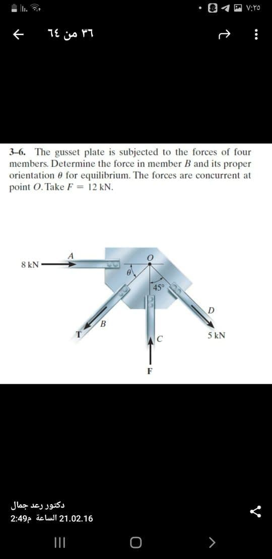 • 04E V:YO
3-6. The gusset plate is subjected to the forces of four
members. Determine the force in member B and its proper
orientation 0 for equilibrium. The forces are concurrent at
point O. Take F = 12 kN.
8 kN
45°
B.
5 kN
F
دكتور رعد جمال
2:49? äc lull 21.02.16
