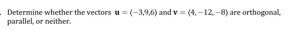 . Determine whether the vectors u = (-3,9,6) and v = (4, –12, –8) are orthogonal,
parallel, or neither.
