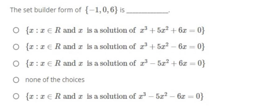 The set builder form of {-1,0,6} is
O {r : x €R and z is a solution of r3 + 5x2 + 6x = 0}
%3D
O {r : x E R and z is a solution of a + 5x? – 6x = 0}
%3D
O {r : x ERand a is a solution of r - 5x2 + 6x = 0}
O none of the choices
O {r :x E R and z is a solution of x3
– 522 – 6x = 0}
-
-
