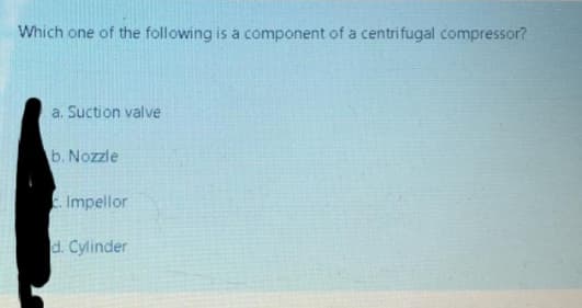 Which one of the following is a component of a centrifugal compressor?
a. Suction valve
b. Nozzle
Impellor
d. Cylinder
