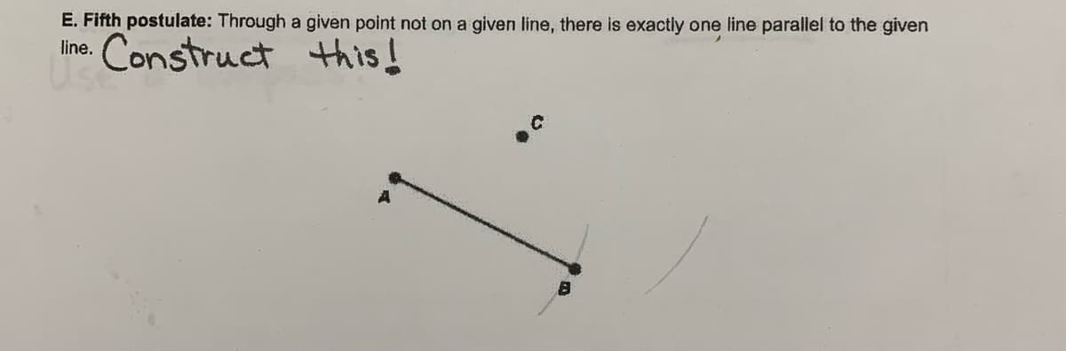 E. Fifth postulate: Through a given point not on a given line, there is exactly one line parallel to the given
line. Construct this!
