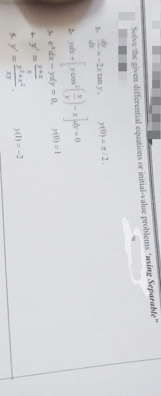 Solve the given differential equations or initial-value problems 'using Separable"
1-
=-2x tan y,
y(0) = 7/2.
2- ydx
cos
3- edx - ydy = 0,
y(0) = 1
%3D
y+x
+ y' =:
s y' =
y(1) = -2
xy
