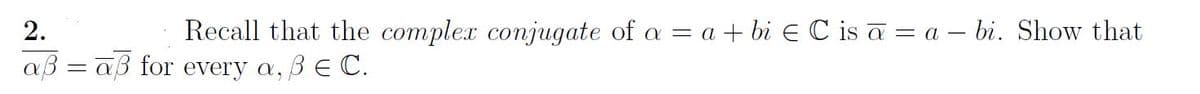 2.
Recall that the complex conjugate of a = a + bi E C is a = a - bi. Show that
aß =aß for every a, ß E C.