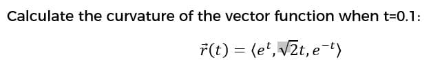 Calculate the curvature of the vector function when t=0.1:
ř(t) = (e*, V2t, e-+)
