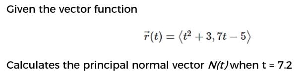 Given the vector function
7(t) = (t +3, 7t – 5)
%3D
Calculates the principal normal vector (t)when t = 7.2
