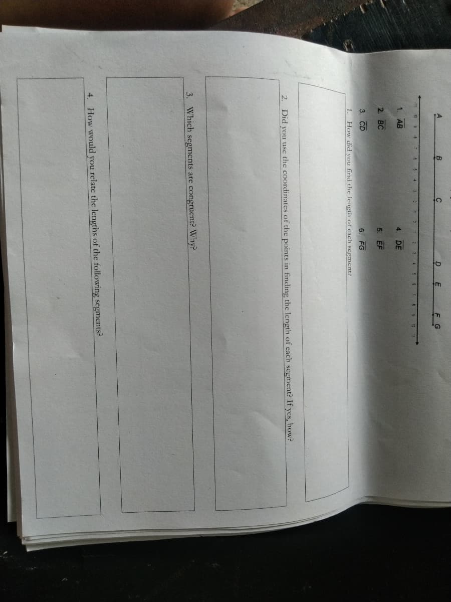 AB
4.
DE
2. BC
5. EF
3.
CD
6. FG
1.
How did you find the length of each segment?
2. Did you usc the coordinates of the points in finding the length of each segment? If yes, how?
3. Which segments are congruent? Why?
4. How would you relate the lengths of the following segments?
