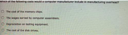 Which of the following costs would a computer manufacturer indude in manufacturing overhead?
O The cost of the memory chips.
O The wages earned by computer assemblers.
O Depreciation on testing equipment.
O The cost of the disk drives.
