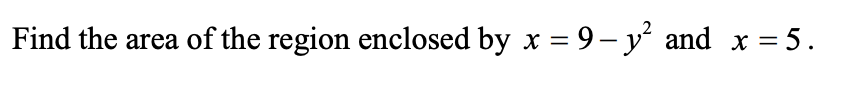 Find the area of the region enclosed by x = 9- y² and x = 5.
