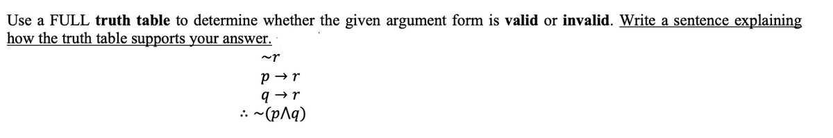 Use a FULL truth table to determine whether the given argument form is valid or invalid. Write a sentence explaining
how the truth table supports your answer.
~r
p → r
9 → r
: -(pAq)
