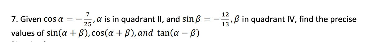 7
7. Given cos a = –
25
12
a is in quadrant II, and sin ß =
B in quadrant IV, find the precise
13
values of sin(a + B), cos(a + B), and tan(a – B)
