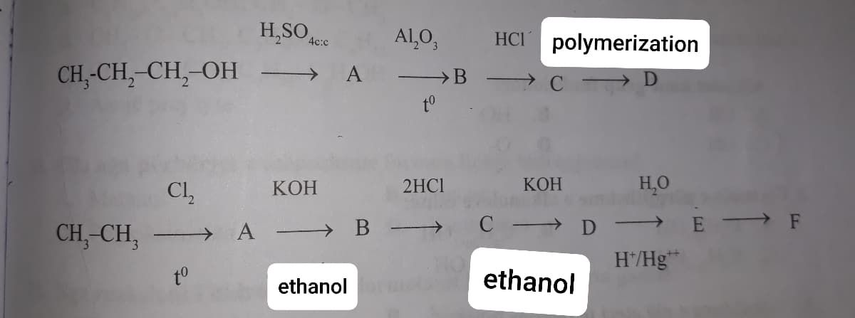 H,SO
Al,O,
HCI
polymerization
4c:c
CH,-CH,-CH,-OH
A
B
to
Cl,
2HC1
КОН
H,O
КОН
CH,-CH,
D → E → F
→ A → B
H/Hg*
to
ethanol
ethanol
