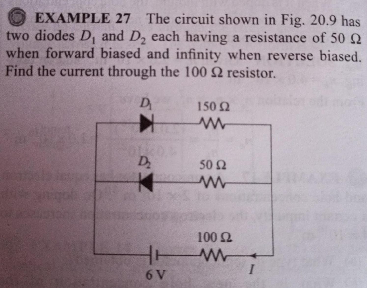 EXAMPLE 27 The circuit shown in Fig. 20.9 has
two diodes D, and D, each having a resistance of 50
when forward biased and infinity when reverse biased.
Find the current through the 100 2 resistor.
D
150 2
Dz
50 Ω
gobauk
100 2
6 V
