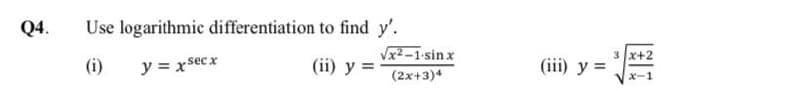 Q4.
Use logarithmic differentiation to find y'.
Vx2-1-sin x
3 x+2
(i)
y = xsecx
(iї) у %3D
(iii) y =
(2x+3)4
