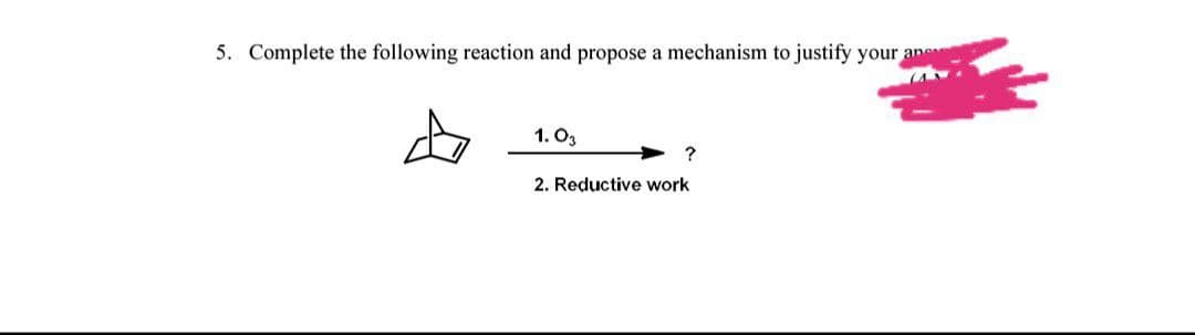 5. Complete the following reaction and propose a mechanism to justify your ane
1. Ög
?
2. Reductive work
