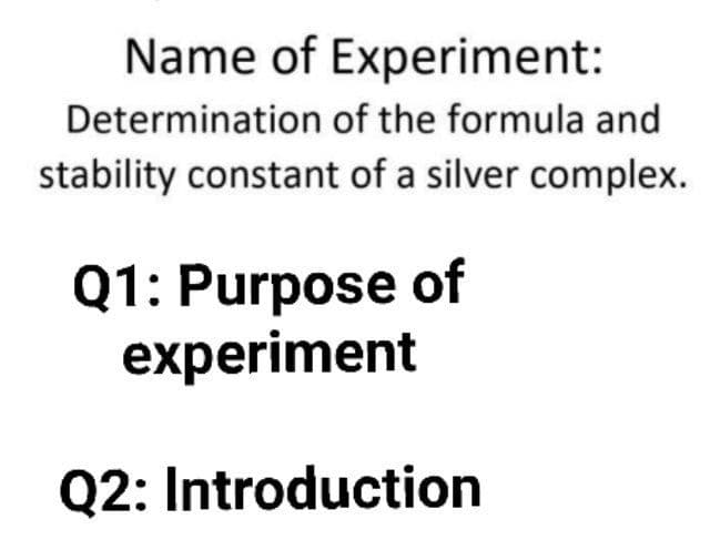 Name of Experiment:
Determination of the formula and
stability constant of a silver complex.
Q1: Purpose of
experiment
Q2: Introduction
