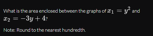 = y° and
What is the area enclosed between the graphs of 1 =
X2 = -3y + 4?
Note: Round to the nearest hundredth.
