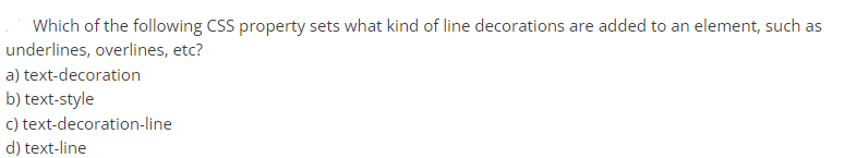 Which of the following CSS property sets what kind of line decorations are added to an element, such as
underlines, overlines, etc?
a) text-decoration
b) text-style
c) text-decoration-line
d) text-line
