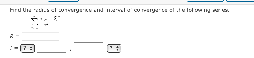 Find the radius of convergence and interval of convergence of the following series.
n (x – 6)"
n3 +1
n=1
R =
I = [?
?
%3D
