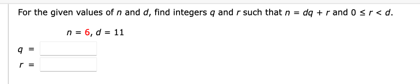 For the given values of n and d, find integers q and r such that n =
dg + r and 0sr< d.
n = 6, d = 11
g =
r =
