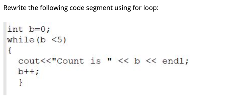 Rewrite the following code segment using for loop:
int b=0;
while (b <5)
{
<< b << endl;
%3D
cout<<"Count is "
b++;
}
