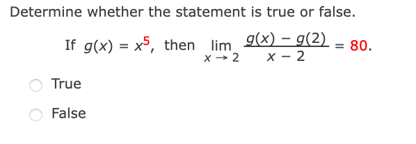 Determine whether the statement is true or false.
If g(x) = x5, then lim 9(x) – g(2)
x - 2
= 80.
x - 2
True
False
