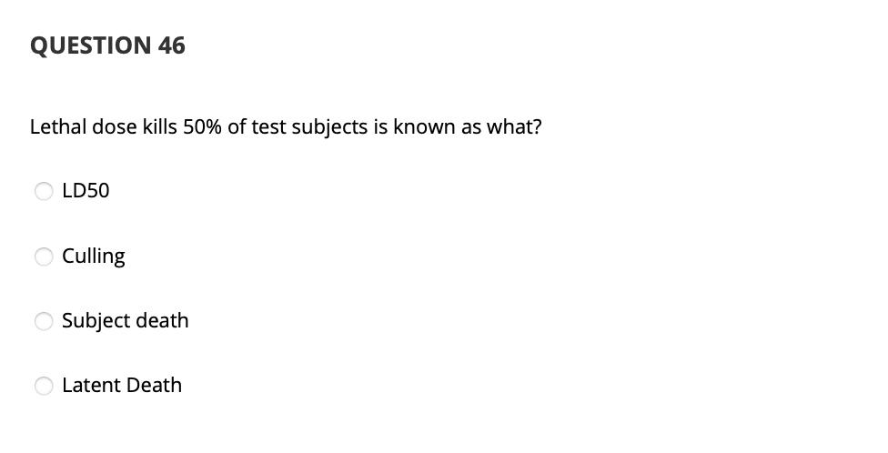 QUESTION 46
Lethal dose kills 50% of test subjects is known as what?
LD50
Culling
Subject death
Latent Death
