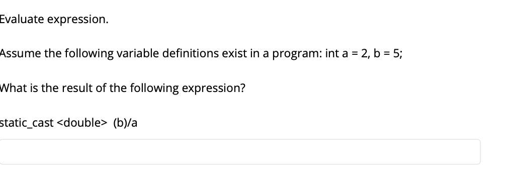 Evaluate expression.
Assume the following variable definitions exist in a program: int a = 2, b = 5;
What is the result of the following expression?
static_cast <double> (b)/a
