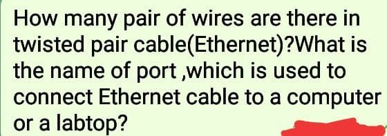 How many pair of wires are there in
twisted pair cable(Ethernet)?What is
the name of port ,which is used to
connect Ethernet cable to a computer
or a labtop?
