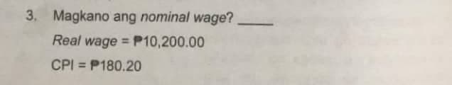 3. Magkano ang nominal wage?
Real wage = P10,200.00
CPI = P180.20