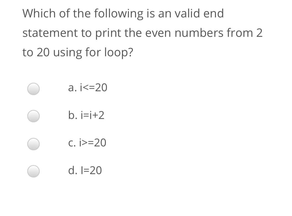 Which of the following is an valid end
statement to print the even numbers from 2
to 20 using for loop?
a. j<=20
b. i=i+2
c. i>=20
d. I=20
