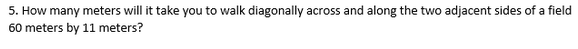 5. How many meters will it take you to walk diagonally across and along the two adjacent sides of a field
60 meters by 11 meters?
