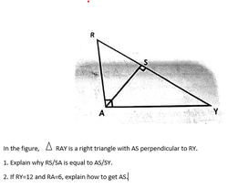 A
In the figure, A RAY is a right triangle with AS perpendicular to RY.
1. Explain why RS/SA is equal to AS/SY.
2. if RY-12 and RA6, explain how to get AS
