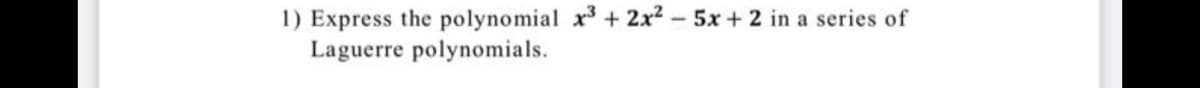 1) Express the polynomial x + 2x2-5x + 2 in a series of
Laguerre polynomials.
