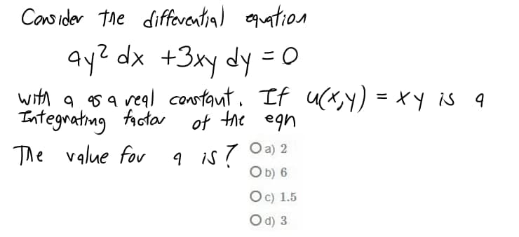 Consider the diffevential equation
ay? dx +3xy dy =O
with a gs a real constant. If u(x,y) = xy is
Integrating facta of the
9 is 7
Ob) 6
The value for
O a) 2
Oc) 1.5
Od) 3
