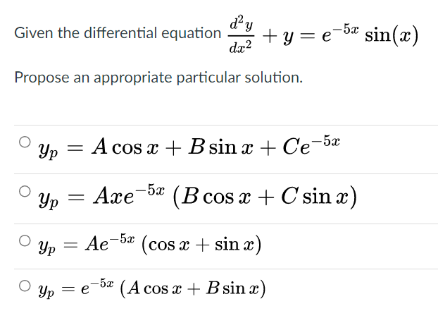Given the differential equation
dx2
+ y = e-ba sin(x)
Propose an appropriate particular solution.
Yp = A cos x + B sin x + Ce-5x
Yp
Axe-5 (B cos x + C sin x)
Yp
= Ae-bæ (cos x + sin x)
-5x
Yp
(A cos x + Bsin x)
= e

