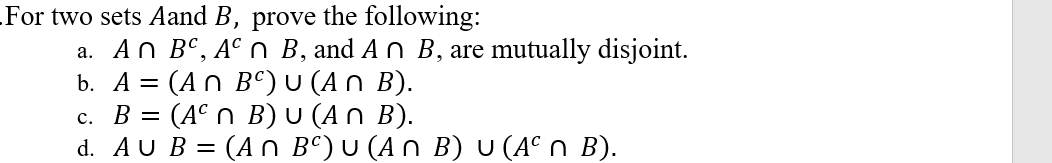 For two sets Aand B, prove the following:
a. An Bº, A° n B, and A n B, are mutually disjoint.
b. A = (An B°)U (An B).
c. B = (A° n B) U (A n B).
d. AU B = (An Bº) U (A n B) U (A° n B).
