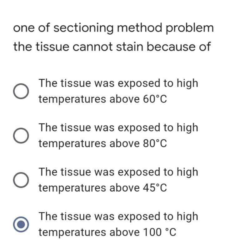 one of sectioning method problem
the tissue cannot stain because of
The tissue was exposed to high
temperatures above 60°C
The tissue was exposed to high
temperatures above 80°C
The tissue was exposed to high
temperatures above 45°C
The tissue was exposed to high
temperatures above 100 °C