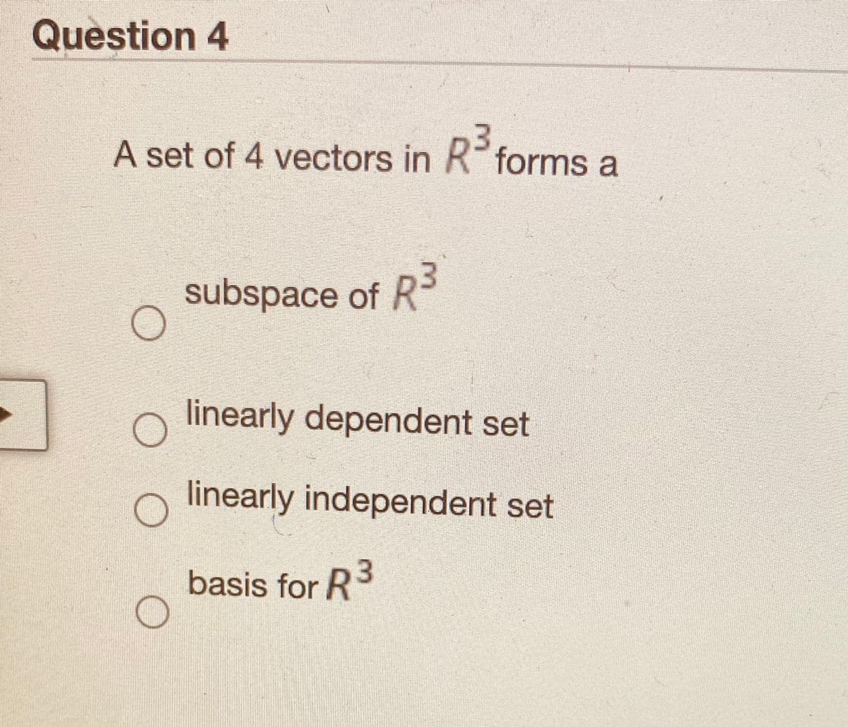 Question 4
A set of 4 vectors in R- forms a
3
subspace of R
linearly dependent set
linearly independent set
basis for R
