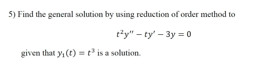 5) Find the general solution by using reduction of order method to
t?y" – ty' – 3y= 0
given that y, (t) = t³ is a solution.
