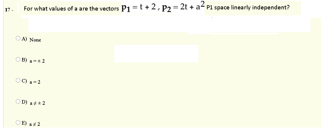 For what values of a are the vectors P1=t + 2, P2 = 2t + a< p1 space linearly independent?
17 -
O A) None
O B) a =±2
O C) a=2
O D) az+ 2
O E) a + 2
